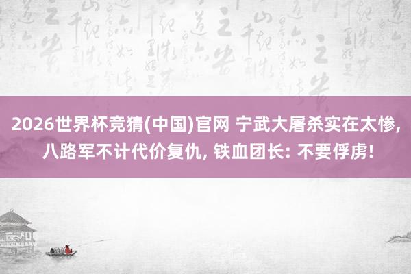 2026世界杯竞猜(中国)官网 宁武大屠杀实在太惨, 八路军不计代价复仇, 铁血团长: 不要俘虏!