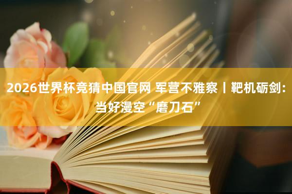 2026世界杯竞猜中国官网 军营不雅察丨靶机砺剑: 当好漫空“磨刀石”