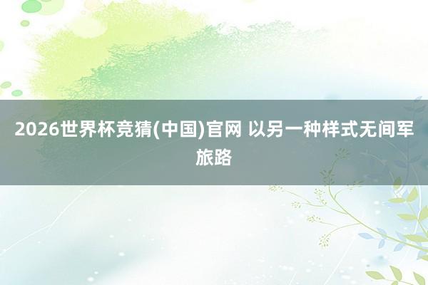 2026世界杯竞猜(中国)官网 以另一种样式无间军旅路
