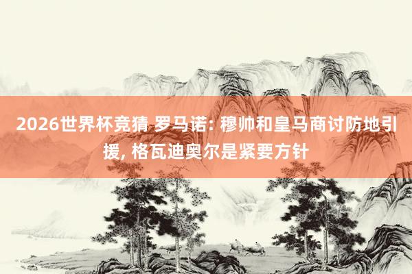 2026世界杯竞猜 罗马诺: 穆帅和皇马商讨防地引援, 格瓦迪奥尔是紧要方针