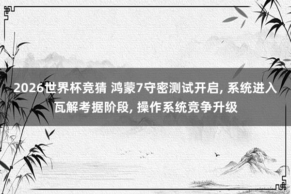2026世界杯竞猜 鸿蒙7守密测试开启, 系统进入瓦解考据阶段, 操作系统竞争升级