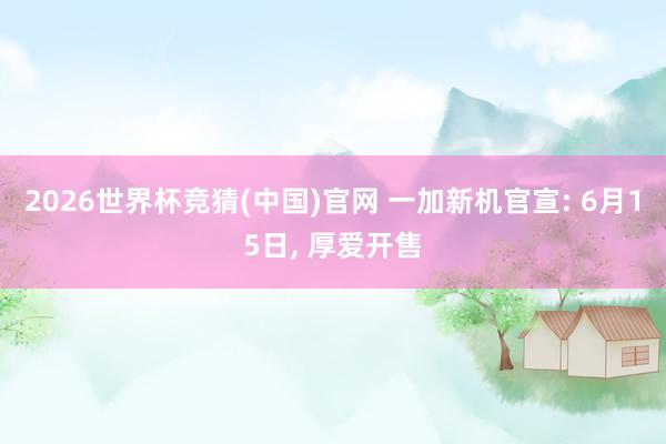 2026世界杯竞猜(中国)官网 一加新机官宣: 6月15日, 厚爱开售