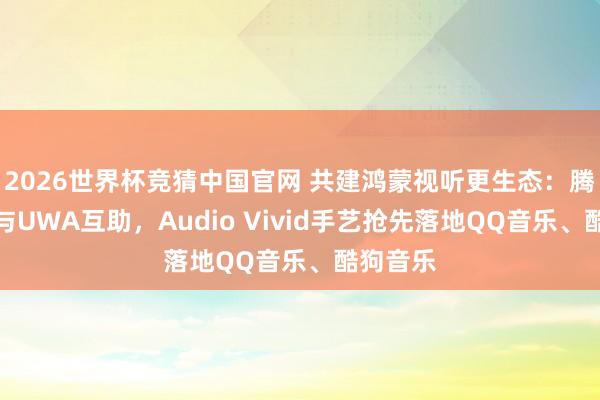 2026世界杯竞猜中国官网 共建鸿蒙视听更生态:腾讯音乐与UWA互助,Audio Vivid手艺抢先落地QQ音乐、酷狗音乐