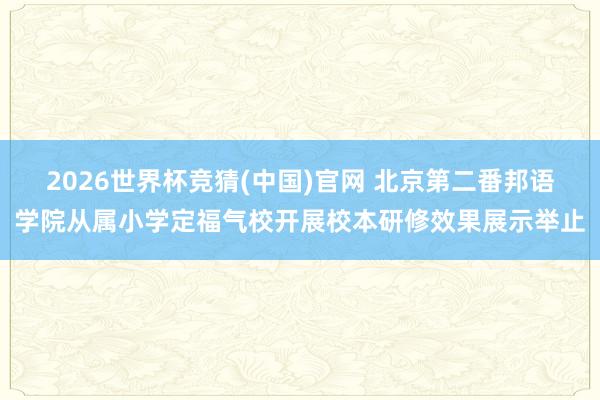 2026世界杯竞猜(中国)官网 北京第二番邦语学院从属小学定福气校开展校本研修效果展示举止