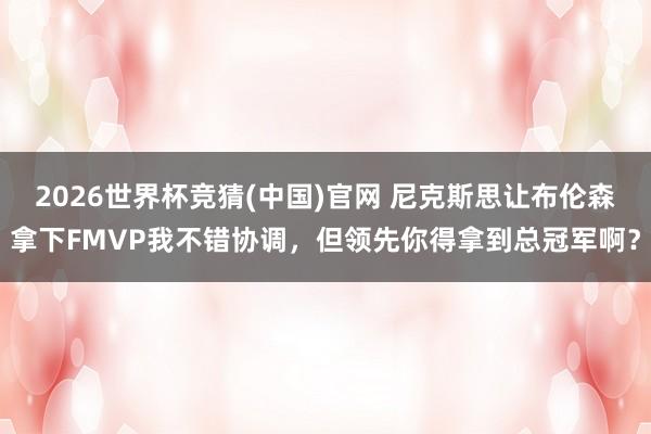 2026世界杯竞猜(中国)官网 尼克斯思让布伦森拿下FMVP我不错协调，但领先你得拿到总冠军啊？
