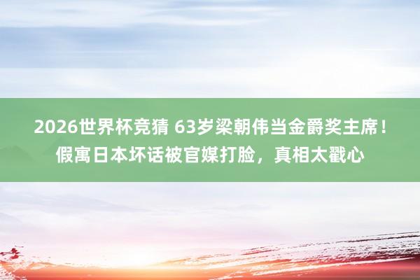 2026世界杯竞猜 63岁梁朝伟当金爵奖主席！假寓日本坏话被官媒打脸，真相太戳心