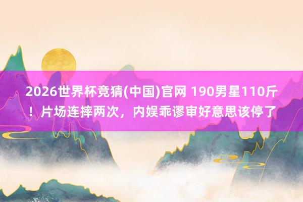 2026世界杯竞猜(中国)官网 190男星110斤!片场连摔两次,内娱乖谬审好意思该停了