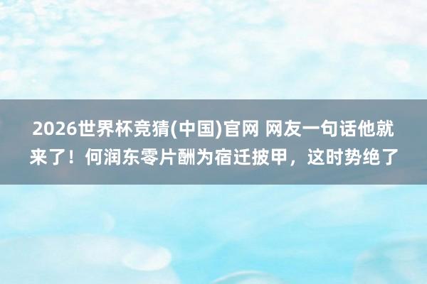 2026世界杯竞猜(中国)官网 网友一句话他就来了!何润东零片酬为宿迁披甲,这时势绝了