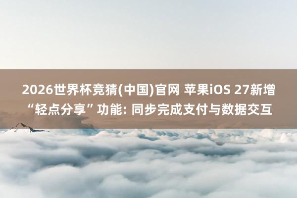 2026世界杯竞猜(中国)官网 苹果iOS 27新增“轻点分享”功能: 同步完成支付与数据交互