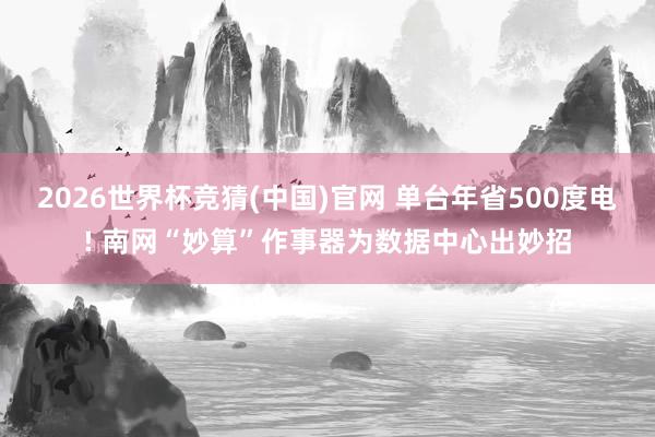 2026世界杯竞猜(中国)官网 单台年省500度电! 南网“妙算”作事器为数据中心出妙招