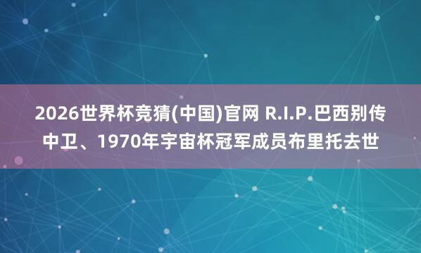 2026世界杯竞猜(中国)官网 R.I.P.巴西别传中卫、1970年宇宙杯冠军成员布里托去世