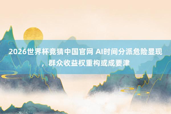 2026世界杯竞猜中国官网 AI时间分派危险显现,群众收益权重构或成要津