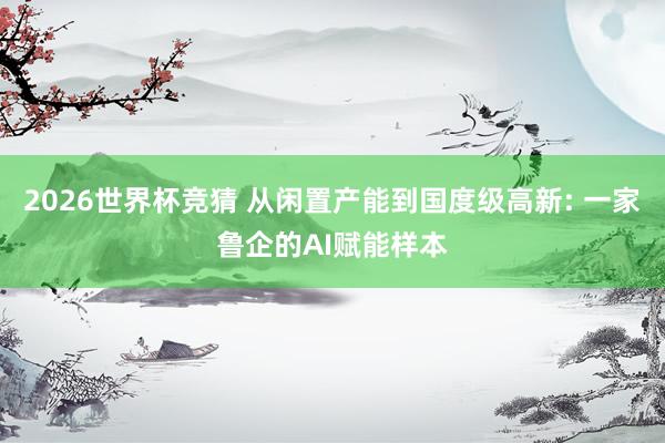2026世界杯竞猜 从闲置产能到国度级高新: 一家鲁企的AI赋能样本
