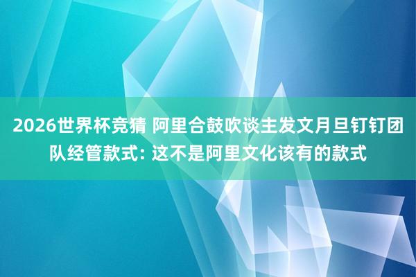 2026世界杯竞猜 阿里合鼓吹谈主发文月旦钉钉团队经管款式: 这不是阿里文化该有的款式