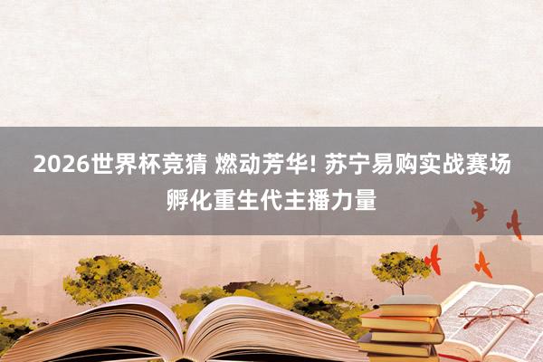 2026世界杯竞猜 燃动芳华! 苏宁易购实战赛场孵化重生代主播力量