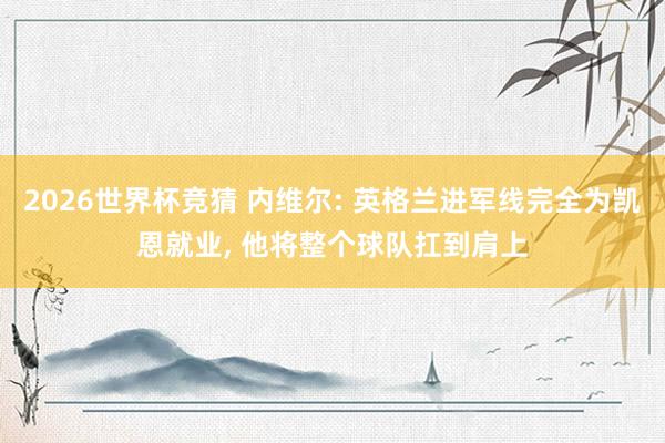 2026世界杯竞猜 内维尔: 英格兰进军线完全为凯恩就业, 他将整个球队扛到肩上