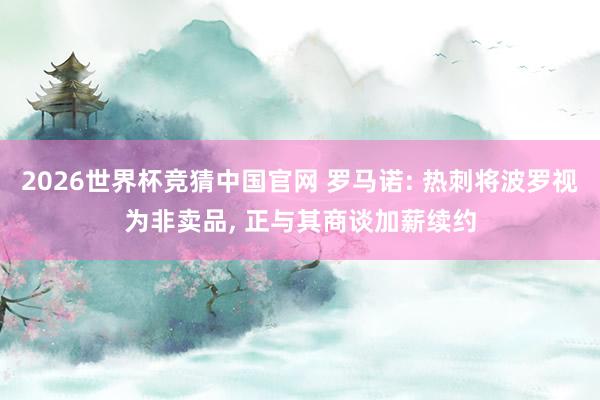 2026世界杯竞猜中国官网 罗马诺: 热刺将波罗视为非卖品, 正与其商谈加薪续约