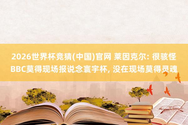 2026世界杯竞猜(中国)官网 莱因克尔: 很骇怪BBC莫得现场报说念寰宇杯, 没在现场莫得灵魂