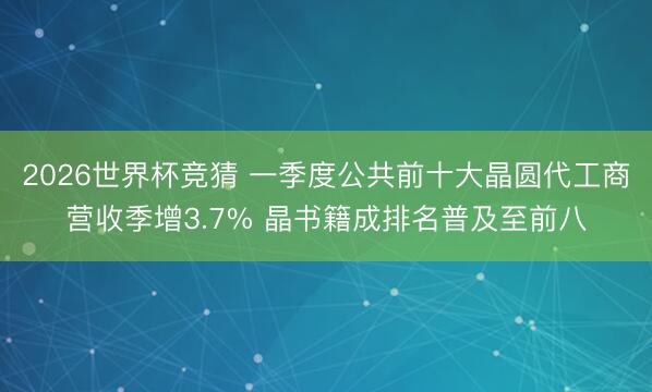2026世界杯竞猜 一季度公共前十大晶圆代工商营收季增3.7% 晶书籍成排名普及至前八