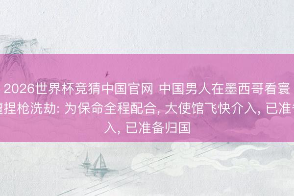 2026世界杯竞猜中国官网 中国男人在墨西哥看寰宇杯遭捏枪洗劫: 为保命全程配合, 大使馆飞快介入, 已准备归国
