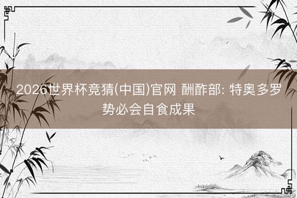 2026世界杯竞猜(中国)官网 酬酢部: 特奥多罗势必会自食成果