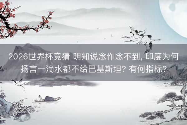 2026世界杯竞猜 明知说念作念不到, 印度为何扬言一滴水都不给巴基斯坦? 有何指标?