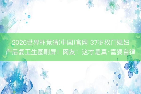 2026世界杯竞猜(中国)官网 37岁权门媳妇产后复工生图刷屏!网友:这才是真·富婆自律