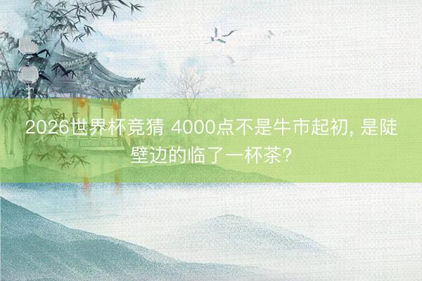 2026世界杯竞猜 4000点不是牛市起初, 是陡壁边的临了一杯茶?