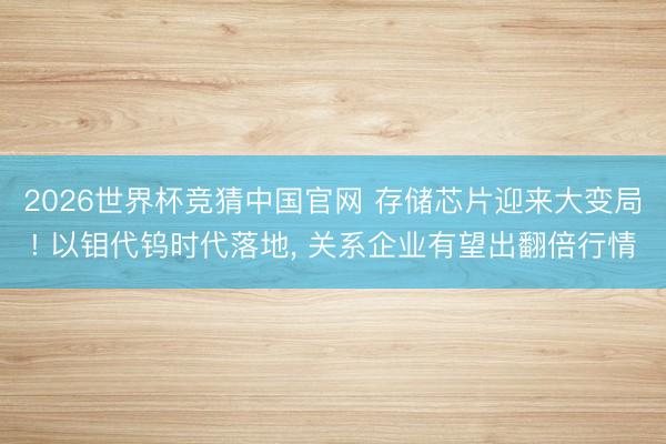2026世界杯竞猜中国官网 存储芯片迎来大变局! 以钼代钨时代落地, 关系企业有望出翻倍行情