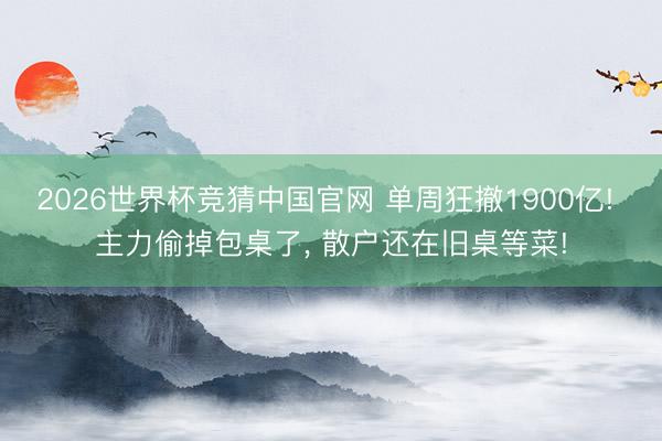 2026世界杯竞猜中国官网 单周狂撤1900亿! 主力偷掉包桌了, 散户还在旧桌等菜!