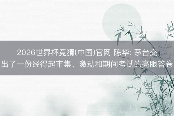 2026世界杯竞猜(中国)官网 陈华: 茅台交出了一份经得起市集、激动和期间考试的亮眼答卷