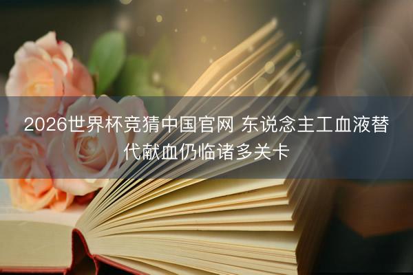 2026世界杯竞猜中国官网 东说念主工血液替代献血仍临诸多关卡