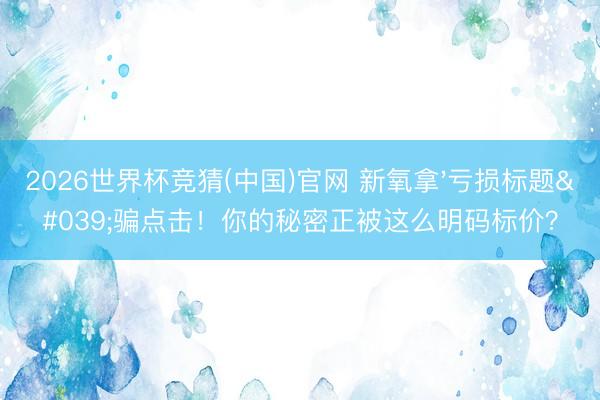 2026世界杯竞猜(中国)官网 新氧拿'亏损标题'骗点击!你的秘密正被这么明码标价?