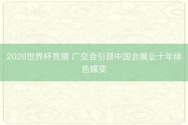 2026世界杯竞猜 广交会引颈中国会展业十年绿色蝶变