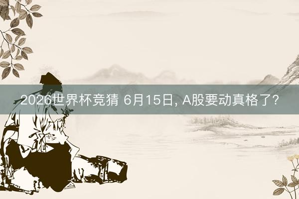 2026世界杯竞猜 6月15日, A股要动真格了?