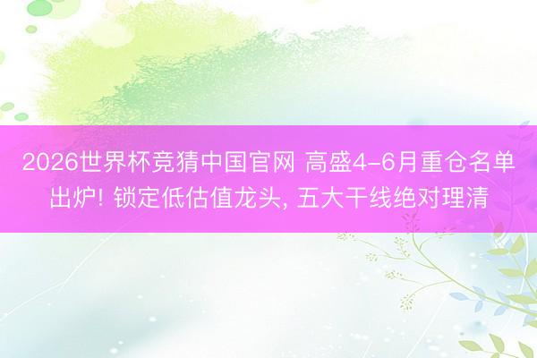 2026世界杯竞猜中国官网 高盛4-6月重仓名单出炉! 锁定低估值龙头, 五大干线绝对理清