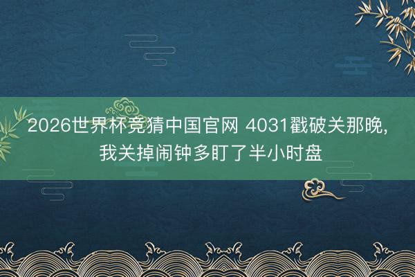 2026世界杯竞猜中国官网 4031戳破关那晚, 我关掉闹钟多盯了半小时盘