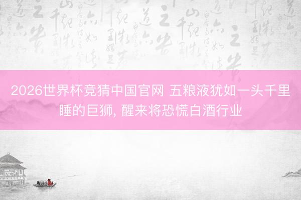 2026世界杯竞猜中国官网 五粮液犹如一头千里睡的巨狮, 醒来将恐慌白酒行业