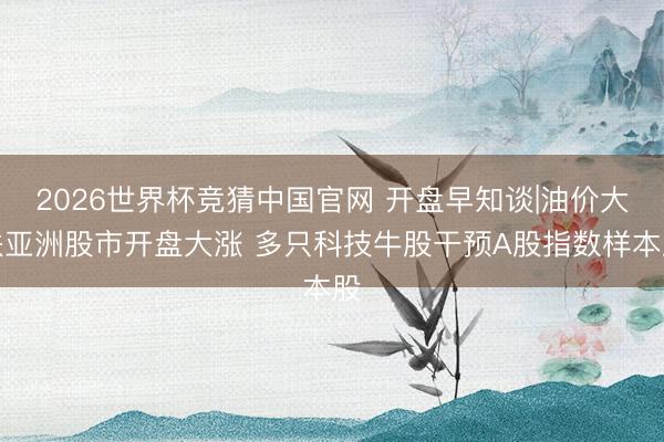 2026世界杯竞猜中国官网 开盘早知谈|油价大跌亚洲股市开盘大涨 多只科技牛股干预A股指数样本股