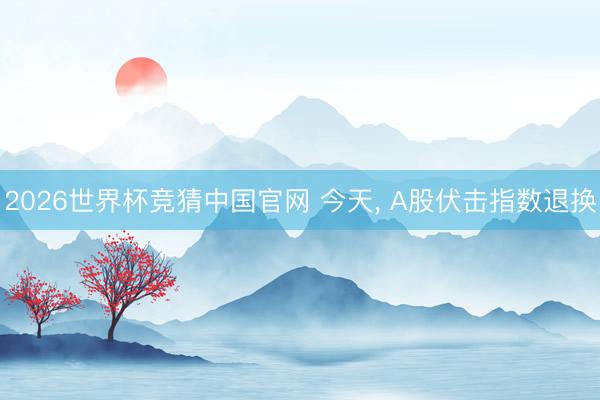 2026世界杯竞猜中国官网 今天, A股伏击指数退换