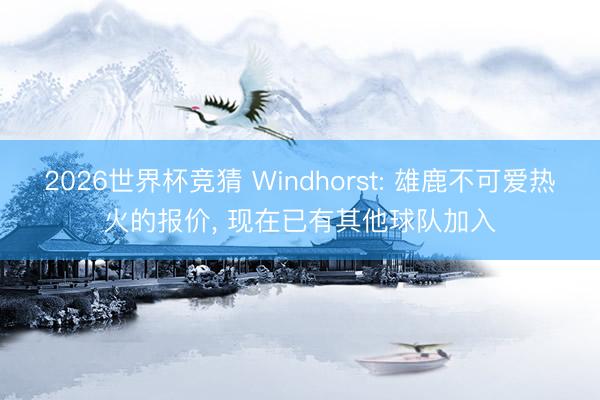 2026世界杯竞猜 Windhorst: 雄鹿不可爱热火的报价, 现在已有其他球队加入