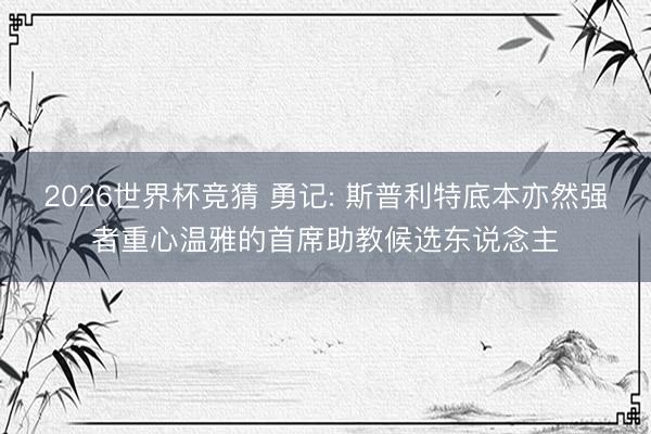 2026世界杯竞猜 勇记: 斯普利特底本亦然强者重心温雅的首席助教候选东说念主