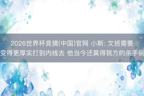 2026世界杯竞猜(中国)官网 小斯: 文班需要变得更厚实打到内线去 他当今还莫得我方的杀手锏