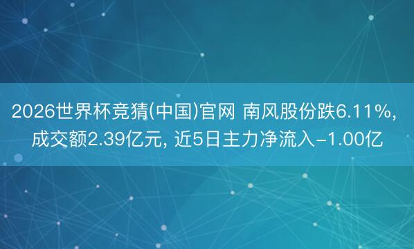 2026世界杯竞猜(中国)官网 南风股份跌6.11%, 成交额2.39亿元, 近5日主力净流入-1.00亿