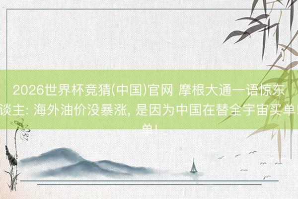 2026世界杯竞猜(中国)官网 摩根大通一语惊东谈主: 海外油价没暴涨, 是因为中国在替全宇宙买单!