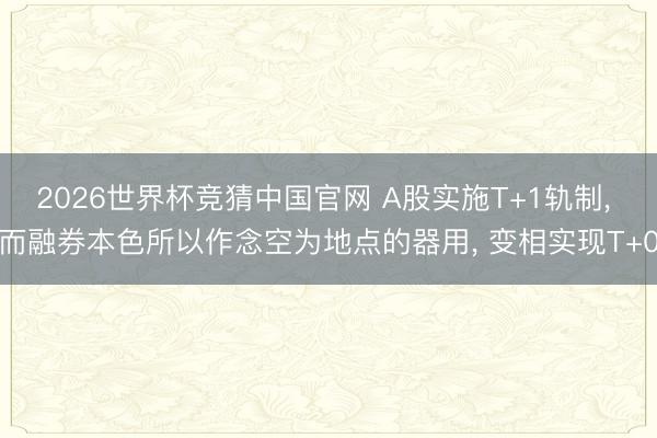 2026世界杯竞猜中国官网 A股实施T+1轨制, 而融券本色所以作念空为地点的器用, 变相实现T+0