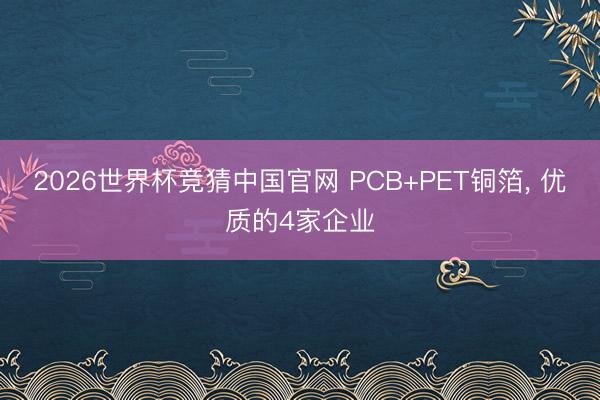 2026世界杯竞猜中国官网 PCB+PET铜箔, 优质的4家企业