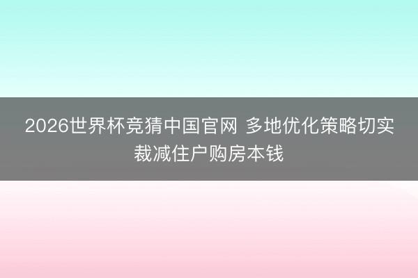 2026世界杯竞猜中国官网 多地优化策略切实裁减住户购房本钱