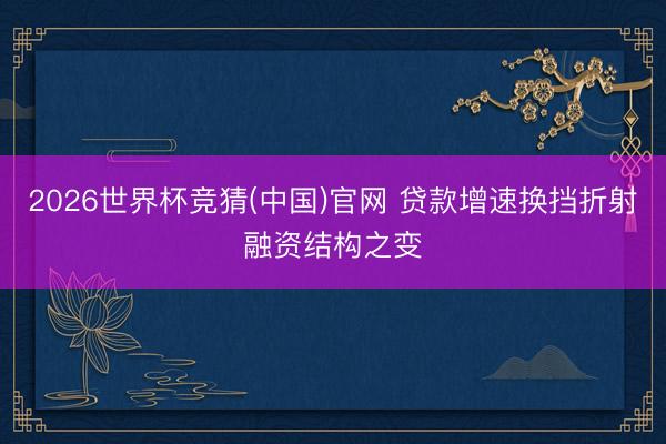 2026世界杯竞猜(中国)官网 贷款增速换挡折射融资结构之变