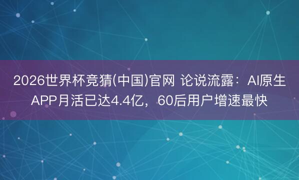 2026世界杯竞猜(中国)官网 论说流露:AI原生APP月活已达4.4亿,60后用户增速最快